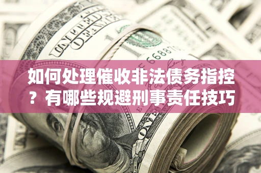 北京如何处理催收非法债务指控？有哪些规避刑事责任技巧？
