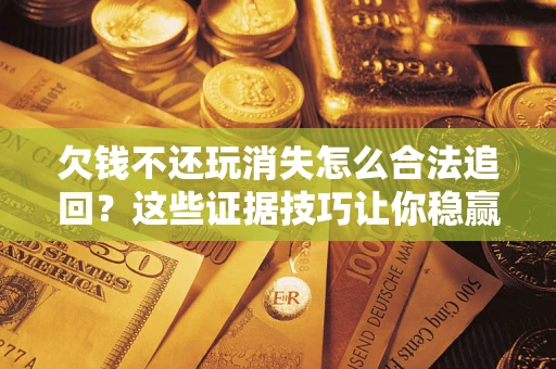 北京欠钱不还玩消失怎么合法追回？这些证据技巧让你稳赢官司！