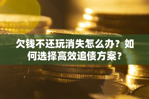 北京欠钱不还玩消失怎么办？如何选择高效追债方案？