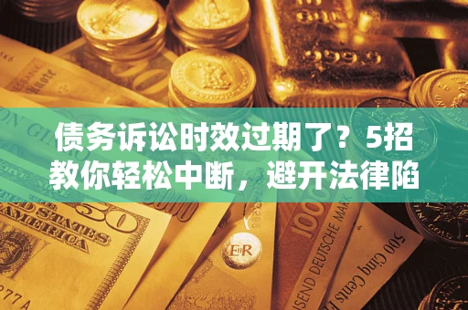 北京债务诉讼时效过期了？5招教你轻松中断，避开法律陷阱！